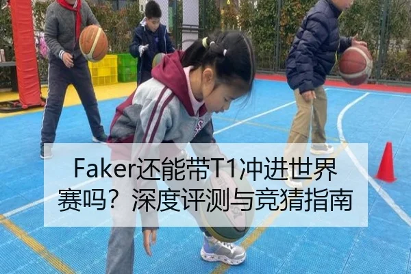 Faker还能带T1冲进世界赛吗？深度评测与竞猜指南