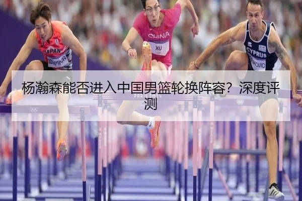 杨瀚森能否进入中国男篮轮换阵容？深度评测