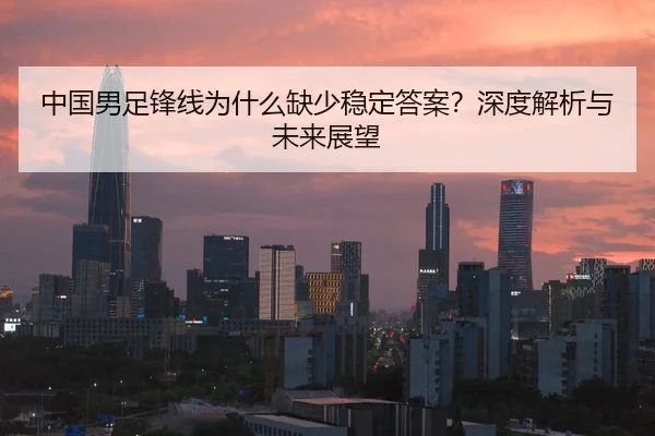 中国男足锋线为什么缺少稳定答案？深度解析与未来展望